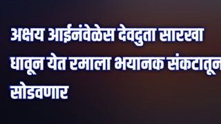 अक्षय आईनंवेळेस देवदुता सारखा धावून येत रमाला भयानक संकटातून सोडवणार