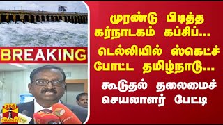 முரண்டு பிடித்த கர்நாடகம் கப்சிப்... தமிழ்நாடுஸ்கெட்ச் போட்ட ... கூடுதல் தலைமைச் செயலாளர் பேட்டி