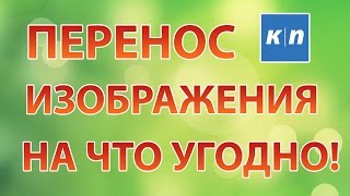 ПЕРЕНОС ИЗОБРАЖЕНИЯ ПРАКТИЧЕСКИ НА ЧТО УГОДНО!