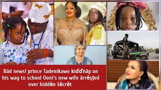 Băd news! Prince Tadenikawo kiďďńăp on his way to school Ooni's new wife ărrěşțed kabiyesi spěěchles