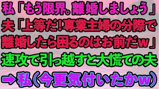 【スカッとする話】私「もう限界。離婚しましょう」夫「上等だ！専業主婦の分際で離婚されたら困るのはお前だw」即離婚し引っ越すと大慌ての夫→私（今更気付いたかw）実は   【修羅場】