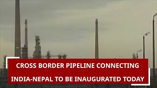 Cross border pipeline connecting India-Nepal to be inaugurated today