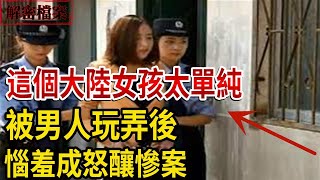 解密檔案—— 這個大陸女孩太單純，被男人玩弄後，惱羞成怒釀慘案！