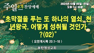 인터넷생방송 주일오후찬양예배(2024.10.06/오후1시반) 초막절을 푸는 또 하나의 열쇠, 천년왕국, 어떻게 성취될 것인가?(02)(계20;1~10)_동탄명성교회 정보배 목사