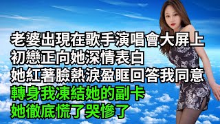 老婆出現在歌手演唱會大屏上，初戀正向她深情表白，她紅著臉熱淚盈眶回答我同意，轉身我凍結她的副卡，她徹底慌了哭慘了【三味時光】#內涵老師#番茄說娛樂#情感故事#爽文