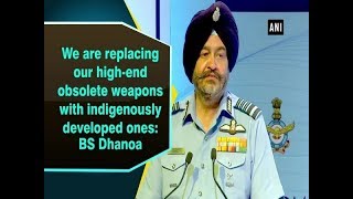 We are replacing our high-end obsolete weapons with indigenously developed ones