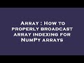 Array : How to properly broadcast array indexing for NumPy arrays