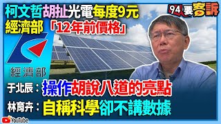 【94要客訴】柯文哲胡扯光電每度9元！經濟部「12年前價格」！于北辰：操作胡說八道的亮點！林育卉：自稱科學卻不講數據