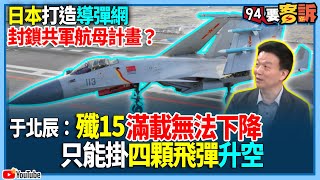 【94要客訴】日本打造導彈網！封鎖共軍航母計畫？于北辰：殲15滿載無法下降！只能掛四顆飛彈升空