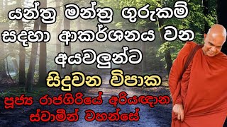 යන්ත්‍ර මන්ත්‍ර ගුරුකම් සදහා ආකර්ශනය වන අයට සිදුවන විපාක : පූජ්‍ය රාජගිරියේ අරියඥාන ස්වාමීන් වහන්සේ