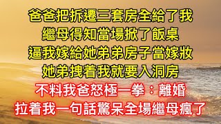 爸爸把拆遷三套房全給了我，繼母得知當場掀了飯桌，逼我嫁給她弟弟房子當嫁妝，她弟拽着我就要入洞房，不料我爸怒極一拳：離婚，拉着我一句話驚呆全場繼母瘋了