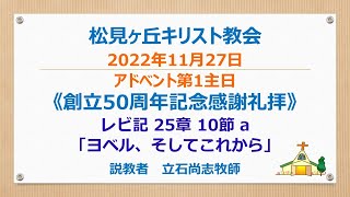 松見ヶ丘キリスト教会創立50周年記念感謝礼拝　2022年11月27日（日）　アドベント第一主日　メッセージ：立石尚志牧師　聖書：レビ記 25:10a　テーマ: 「ヨベル、そしてこれから」