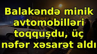 Balakəndə minik avtomobilləri toqquşdu, üç nəfər xəsarət aldı, əsas xəbərlər son xeberler