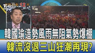 【少康開講】韓國瑜造勢風雨無阻氣勢爆棚　韓流沒退三山狂潮再現？