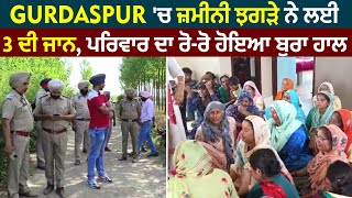 Gurdaspur 'ਚ ਜ਼ਮੀਨੀ ਝਗੜੇ ਨੇ ਲਈ 3 ਦੀ ਜਾਨ, ਪਰਿਵਾਰ ਦਾ ਰੋ-ਰੋ ਹੋਇਆ ਬੁਰਾ ਹਾਲ