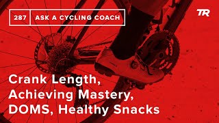 Crank Length, Achieving Mastery, DOMS, Healthy Snacks and More – Ask a Cycling Coach 287