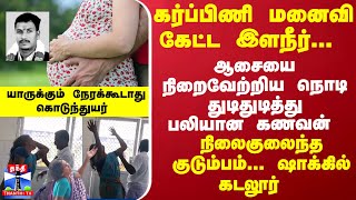 கர்ப்பிணி மனைவி கேட்ட இளநீர்... ஆசையை நிறைவேற்றிய நொடி...துடிதுடித்து பலியான கணவன் - ஷாக்கில் கடலூர்