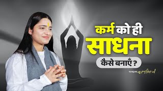 कर्म को ही साधना कैसे बनाएँ? Pujya Krishnapriya Ji