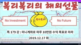 복리복리(福李復利)의 해외선물 특 179 강 미니계좌로 하루 10만원 수익 목표로 하라 2019.12.17 화