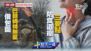 【0324 十點不一樣LIVE】俄包圍巴赫姆特無果　防食道癌三要點