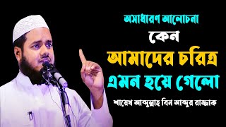 আমাদের চরিত্র এত খারাপ হয়ে গেলো কেন || আব্দুল্লাহ বিন আব্দুর রাজ্জাক