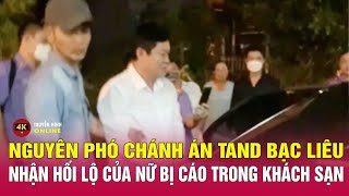 Cập nhật: Nguyên Phó Chánh án TAND tỉnh Bạc Liêu nhận tiền của nữ bị cáo trong nhà nghỉ