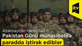 Azərbaycan hərbçiləri Pakistan Günü münasibətilə keçirilən hərbi paradda iştirak ediblər