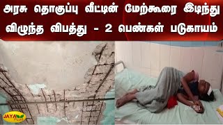 அரசு தொகுப்பு வீட்டின் மேற்கூரை இடிந்து விழுந்த விபத்து-2 பெண்கள் படுகாயம்|Government House Collapse