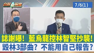 誌謝曝！ 藍烏龍控林智堅抄襲！ 毀林3部曲？ 不能用自己報告？【台灣最前線 重點摘要】2022.07.06(1)