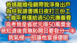 爸媽離婚母親帶我淨身出戶，為供我讀書媽日夜打三份工，十幾年爸僅給過50元撫養費。高考我是省狀元得50萬獎金，爸知道後竟無恥開口要我分一半！我氣極一招讓他當場傻眼 #笑看人生#爽文#情感故事#晓晨的书桌