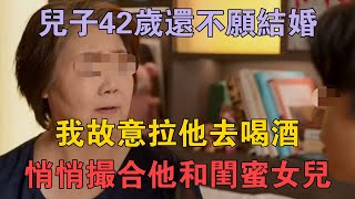 兒子42歲還不願結婚，我故意拉他去喝酒，悄悄撮合他和閨蜜女兒 #兩性情感 #情感故事 #倫理故事