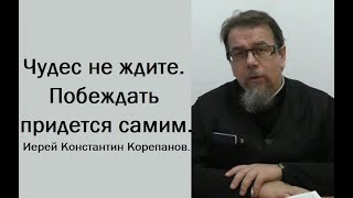 Чудес не ждите. Побеждать придется самим. Иерей Константин Корепанов.