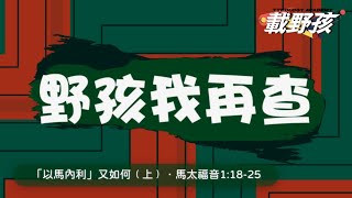 【野孩我再查】「以馬內利」又如何﹙上﹚｜馬太福音1:18-25｜載野孩