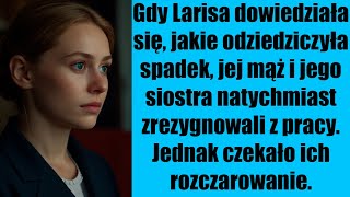 Gdy Larisa dowiedziała się, jakie odziedziczyła spadek, jej mąż i jego siostra natychmiast zrezygnow