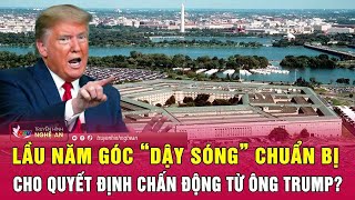 Điểm nóng thế giới: Lầu Năm Góc “dậy sóng” chuẩn bị cho quyết định chấn động từ ông Trump?