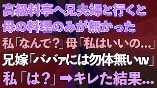 【スカッとする話】高級料亭へ兄夫婦と行くと母の料理のみが無かった。私「お母さんの分は？」母「私はいいの」兄嫁「ババァにはもったいないw」私「は？」ブチ切れた結果..