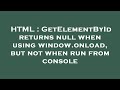 HTML : GetElementById returns null when using window.onload, but not when run from console