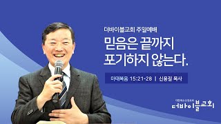 믿음은 끝까지 포기하지 않는다.(마15:21-28)_더바이블교회 주일예배_신용길 목사