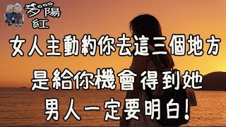 女人主動約你去這三個地方，是給你機會得到她，男人一定要明白！【夕陽紅】