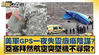 美軍GPS一夜失靈癱瘓陰謀！亞塞拜然航空突墜機不尋常【新聞大白話 】20241226