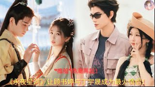 “推船”热潮再起！《永夜星河》让顾书婷与丁宇晟成为最火情侣！#Yu Shu Xin