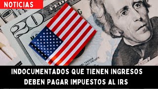 Por qué todos los inmigrantes indocumentados que tienen ingresos deben pagar impuestos al IRS