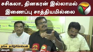 சசிகலா, தினகரன் இல்லாமல் இணைப்பு சாத்தியமில்லை - தங்கத்தமிழ்ச்செல்வன்