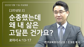 밴쿠버복음자리교회 2023.06.11 주일 [고민상담2] 순종했는데 왜 내 삶은 고달픈 건가요? | 조대호 목사