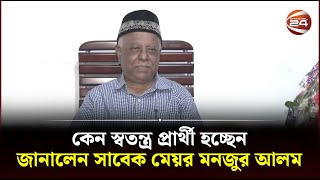 কেন স্বতন্ত্র প্রার্থী হচ্ছেন, জানালেন সাবেক মেয়র মনজুর আলম | Mohammad Manjur Alam | Channel 24