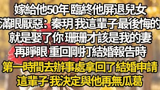 【完结】嫁給他50年 臨終他屏退兒女，滿眼厭惡：秦玥 我這輩子最後悔的就是娶了你，珊珊才該是我的妻，再睜眼 重回剛打結婚報告時，第一時間去辦事處拿回了結婚申請，這輩子 我決定與他再無瓜葛