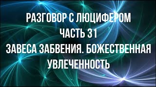 РАЗГОВОР С ЛЮЦИФЕРОМ   Часть 31   Завеса забвения  Божественная Увлеченность