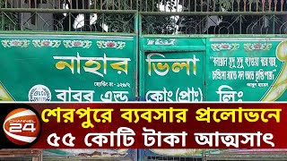 শেরপুরে ব্যবসার প্রলোভনে ৫৫ কোটি টাকা আত্মসাৎ | Channel 24