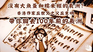 【我城的聲音｜大時代的木屑】沒有大魚蛋和糯米糍的長洲？ 回到100年前的長洲 聽聽香港作家丘世文之父丘東明的長洲往事