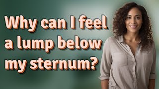 Why can I feel a lump below my sternum?